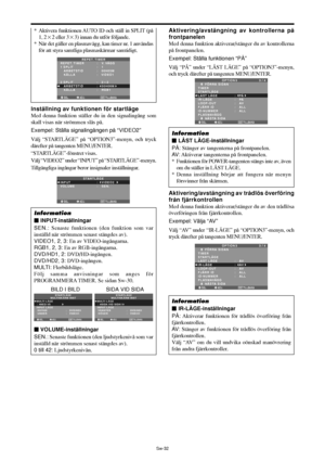 Page 323Sw-32
Inställning av funktionen för startläge
Med denna funktion ställer du in den signalingång som
skall visas när strömmen slås på.
Exempel: Ställa signalingången på “VIDEO2”
Välj “STARTLÄGE” på “OPTION3”-menyn, och tryck
därefter på tangenten MENU/ENTER.
“STARTLÄGE”-fönstret visas.
Välj “VIDEO2” under “INPUT” på “STARTLÄGE”-menyn.
Tillgängliga ingångar beror insignaler inställningar.
SEL. ADJ. TILLBAKAEXIT
STARTLÄGE
INPUT
VOLUME:   VIDEO2 
:   SEN.
Information
 INPUT-inställningar
SEN.: Senaste...