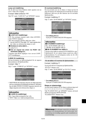 Page 324Sw-33
Loop out-inställning
Om du aktiverar denna funktion sänds signalen som tas
emot i vidare till en utgång.
Exempel: Ställa funktionen “PÅ”
Välj “PÅ” under “LOOP-OUT” på “OPTION3”-menyn.
SEL. ADJ. TILLBAKA
OPTION 3 3 / 4
      FÖRRA SIDAN
TIMER
STARTLÄGE 
LÅST LÄGE
IR-LÄGE
LOOP-OUT 
FJÄRR ID
ID-NUMMER
PLASMAVÄGG
      NÄSTA SIDA:   AV 
:   PÅ 
:   PÅ
:   ALL
:   ALL
EXIT
Information
 LOOP-OUT-inställningar
PÅ: Den mottagna signalen sänds vidare till RGB1-
eller VIDEO1-utgången.
AV: Den mottagna...