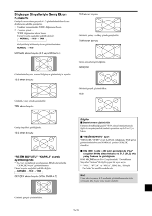 Page 354Tu-15
Bilgisayar Sinyalleriyle Geniş Ekran
Kullanımı
Geniş ekran moduna geçerek 4 : 3 görüntüsünü tüm ekranı
dolduracak şekilde genişletin.
1. Uzaktan kumandadaki WIDE düğmesine basın.
2.3 saniye içinde ...
WIDE düğmesine tekrar basın.
Ekran boyutu aşağıdaki şekilde değişir:
→ NORMAL → 16:9 → TA M
Geliştirilmiş bölünmüş ekran görüntülenirken:
NORMAL ↔ 16:9
NORMAL ekran boyutu (4:3 veya SXGA 5:4)
Görüntünün boyutu, normal bilgisayar görüntüsüyle aynıdır.
16:9 ekran boyutu
Görüntü, yatay yönde...