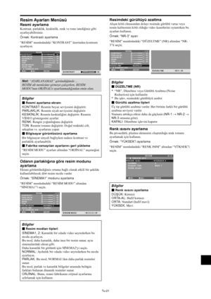 Page 360Tu-21
Resim Ayarları Menüsü
Resmi ayarlama
Kontrast, parlaklık, keskinlik, renk ve tonu istediğiniz gibi
ayarlayabilirsiniz.
Örnek: Kontrastı ayarlama
“RESİM” menüsündeki “KONTRAST” üzerinden kontrastı
ayarlayın.
SEL.ADJ.GERİ
RESİM1 / 2
KONTRAST
PARLAKLIK
KESKİNLİK
RENK
TON
RESİM MODU
DÜZELTME 
      SONRAKİ SYF.
:   NORMAL
:   KAPALI
: 52
: 32
: 16
: 32
: 32
G R
EXIT:
 52KONTRAST
Not: “AYARLANAMAZ” göründüğünde ...
RESİM alt menüsüne girmeye çalışırken, RESİM
MODU'nun ORJİNAL'e ayarlanmadığından...