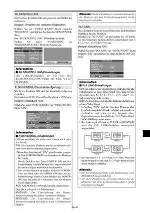 Page 83Ge-35
BILDEINSTELLUNG
Die Position des Bildes läßt sich justieren und Bildflicker
reduzieren.
Beispiel: Einstellen der vertikalen Bildposition
Wählen Sie im “VIDEO WAND”-Menü zunächst
“BILDEINST.” und drücken Sie dann die MENU/ENTER-
Taste.
Der “BILDEINSTELLUNG”-Bildschirm erscheint.
Stellen Sie unter “V-POSITION” im
“BILDEINSTELLUNG”-Menü die Position ein.
SEL. ADJ. ZURÜCK
BILDEINSTELLUNG
MODUS
V-POSITION
H-POSITION
V-BILDHOEHE
H-BILDBREITE
AUTO PICTURE
FEIN
BILD EINST.
UNDERSCAN:   NORMAL
:   AUS
:...