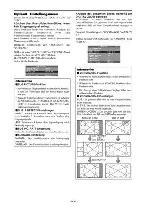 Page 84Ge-36
Anzeige des gesamten Bildes während der
DIGITAL ZOOM-Betriebe
Verwenden Sie diese Funktion, um auf dem
Unterbildschirm das gesamte Bild und zugleich das
vergrößerte Bild auf dem Hauptbildschirm anzeigen zu
lassen.
Beispiel: Einstellung von “ZOOM NAVIG.” auf “S. BY
S.”
Wählen Sie unter “ZOOM NAVIG.” im “OPTION4”-Menü
“S. BY S.”.
OPTION 4 4 / 4
      VORHERIGE
SUB PICTURE
ZOOM NAVIG.
STANDBILD
SEAML. SWITCH
  EINGANG1
  EINGANG2 
TEXTEINFÜG.
:   S. BY S. 
:   S. BY S.1
:   AUS
:   —
:   — 
:   AUS...