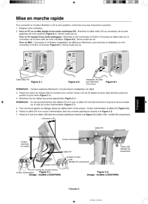 Page 61Français
Français-3
Hauteur
maximale
du supportInclinaison à 30˚
Câble D-SUB
Cordon d’alimentation
Figure C.1
(Image : modèle LCD2070NX)Figure C.2
(Image : modèle LCD2070NX)
Câble USB
(Modèle NX
uniquement)
Câble DVI
Cordon d’alimentationDC-OUT (sortie de courant continu)USB
(Modèle NX uniquement)
Entrée1 (DVI)Entrée2 (D-Sub)
Câble DVI
Mise en marche rapide
Pour connecter le moniteur MultiSync LCD à votre système, conformez-vous aux instructions suivantes :
1. Éteignez votre ordinateur.
2.Pour un PC ou...