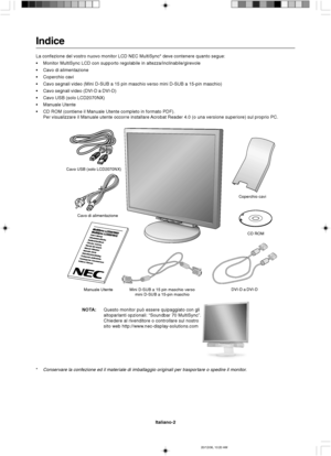 Page 70Italiano-2
Cavo di alimentazione
Manuale Utente Mini D-SUB a 15 pin maschio verso
mini D-SUB a 15-pin maschioDVI-D a DVI-DCoperchio cavi
CD ROM Cavo USB (solo LCD2070NX)
Indice
La confezione del vostro nuovo monitor LCD NEC MultiSync* deve contenere quanto segue:
•Monitor MultiSync LCD con supporto regolabile in altezza/inclinabile/girevole
•Cavo di alimentazione
•Coperchio cavi
•Cavo segnali video (Mini D-SUB a 15 pin maschio verso mini D-SUB a 15-pin maschio)
•Cavo segnali video (DVI-D a DVI-D)
•Cavo...