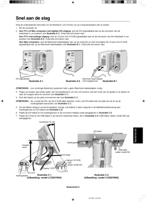 Page 81Nederlands
Nederlands-3
Hoogste
standKantelhoek van 30°
D-Sub-kabel
Voedingskabel
Illustratie C.1
(Afbeelding: model LCD2070NX)Illustratie C.2
(Afbeelding: model LCD2070NX)
USB-kabel
(alleen model NX)
DVI-kabel
VoedingskabelDC-OUTUSB
(alleen model NX)
Ingang 1 (DVI)Ingang 2 (D-SUB)
DVI-kabel
Snel aan de slag
Volg de onderstaande instructies om de MultiSync LCD-monitor op uw computersysteem aan te sluiten:
1. Zet de computer uit.
2.Voor PC’s of Mac-computers met digitale DVI-uitgang: sluit de...