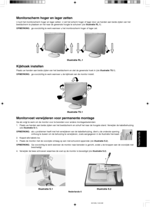 Page 83Nederlands
Nederlands-5
Illustratie S.1 Illustratie S.2
Monitorvoet verwijderen voor permanente montage
Ga als volgt te werk om de monitor voor te bereiden voor andere montagedoeleinden:
1. Plaats uw handen aan beide zijden van het beeldscherm en schuif het naar de hoogste stand. Verwijder de kabelbehuizing
(zie illustratie S.1).
OPMERKING:als u problemen heeft met het verwijderen van de kabelbehuizing, dient u de onderste opening
omhoog te duwen om de behuizing te verwijderen, zoals aangegeven in de...