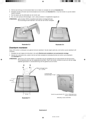 Page 84Nederlands-6
Illustratie S.3
Illustratie S.4
Dikte van beugel (arm):
2,0 ~ 3,2 mm
100 mm
100 mm
Illustratie F.1
4 schroeven (4M)
(maximale diepte: 14 mm)
5. Hef de voet omhoog om de bovenste haken los te maken en verwijder de voet (zie illustratie S.3).
6. Verwijder de twee schroeven aan de bovenzijde van de monitor (zie illustratie S.4). U kunt de monitor nu op een andere
manier monteren.
7. Sluit de kabels aan de achterzijde van de monitor aan.
8. Als u de voet opnieuw wilt bevestigen, voert u deze...