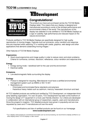 Page 18English
English-17
TCO’06 (LCD24WMCX Only)
Congratulations!
The product you have just purchased carries the TCO’06 Media
Displays label. This means that your display is designed and
manufactured according to some of the strictest performance and
environmental criteria in the world. The manufacturer of this
display has selected it to be certified to TCO’06 Media Displays as
a sign of usability, high performance and reduced impact on the
natural environment.
Products certified to TCO´06 Media Displays are...