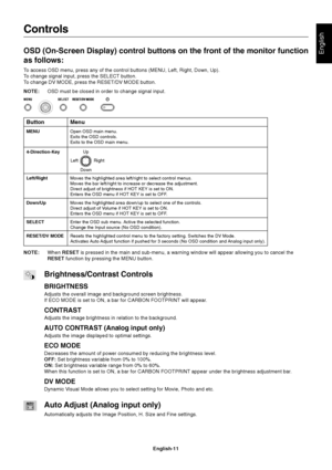 Page 13English
English-11
Menu
Open OSD main menu.
Exits the OSD controls.
Exits to the OSD main menu.
Button
MENU
Controls
OSD (On-Screen Display) control buttons on the front of the monitor function
as follows:
To access OSD menu, press any of the control buttons (MENU, Left, Right, Down, Up).
To change signal input, press the SELECT button.
To change DV MODE, press the RESET/DV MODE button.
NOTE:OSD must be closed in order to change signal input.
NOTE:When RESET is pressed in the main and sub-menu, a warning...