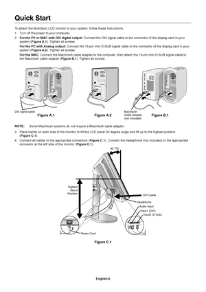 Page 8English-6
Quick Start
To attach the MultiSync LCD monitor to your system, follow these instructions:
1. Turn off the power to your computer.
2.For the PC or MAC with DVI digital output: Connect the DVI signal cable to the connector of the display card in your
system (Figure A.1). Tighten all screws.
For the PC with Analog output: Connect the 15-pin mini D-SUB signal cable to the connector of the display card in your
system (Figure A.2). Tighten all screws.
For the MAC: Connect the Macintosh cable adapter...
