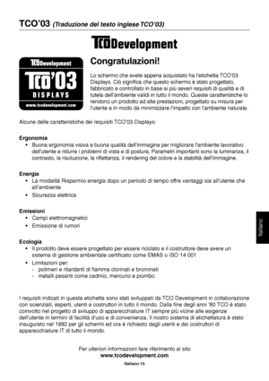 Page 16Italiano
Italiano-15
TCO’03 (Traduzione del testo inglese TCO’03)
Congratulazioni!
Lo schermo che avete appena acquistato ha l’etichetta TCO’03
Displays. Ciò significa che questo schermo è stato progettato,
fabbricato e controllato in base ai più severi requisiti di qualità e di
tutela dell’ambiente validi in tutto il mondo. Queste caratteristiche lo
rendono un prodotto ad alte prestazioni, progettato su misura per
l’utente e in modo da minimizzare l’impatto con l’ambiente naturale.
Alcune delle...