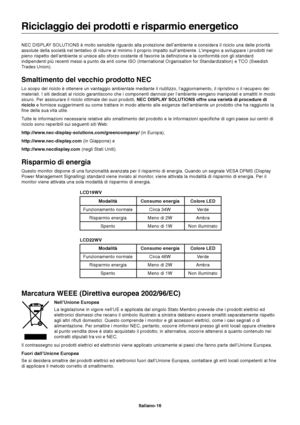 Page 17Italiano-16
Riciclaggio dei prodotti e risparmio energetico
NEC DISPLAY SOLUTIONS è molto sensibile riguardo alla protezione dell’ambiente e considera il riciclo una delle priorità
assolute della società nel tentativo di ridurre al minimo il proprio impatto sull’ambiente. L’impegno a sviluppare i prodotti nel
pieno rispetto dell’ambiente si unisce allo sforzo costante di favorire la definizione e la conformità con gli standard
indipendenti più recenti messi a punto da enti come ISO (International...