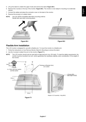 Page 9English
English-7
Figure M.4 Figure M.5
5. Lift up the stand to unlatch the upper hooks and remove the stand (Figure M.4).
6. Remove the 2 screws on the top of the monitor (Figure M.5). The monitor is now ready for mounting in an alternate
manner.
7. Connect the cables and place the connector cover on the back of the monitor.
8. Reverse this process to re-attach stand.
NOTE:Use only VESA-compatible alternative mounting method.
Handle with care when removing stand.
Flexible Arm Installation
This LCD...