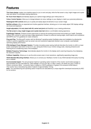 Page 17English
English-15
Features
Thin-frame design creates more desktop space for you to work and play, while the flat screen’s crisp, bright images and crystal-
clear text deliver a comfortable viewing experience.
No Touch Auto Adjust  automatically adjusts your optimal image settings upon initial power-on.\
Colour Control System:  Allow you to change between six colour settings on your display to match your personal preference.
Redesigned OSD controls  allow you to quickly and easily adjust all elements of...