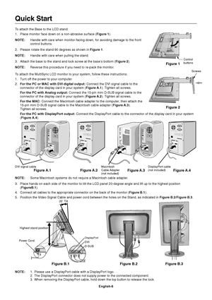 Page 8English-6
Quick Start
To attach the Base to the LCD stand:
1. Place monitor face down on a non-abrasive surface (Figure 1).
NOTE: Handle with care when monitor facing down, for avoiding damage to the fr\
ont
control buttons.
2. Please rotate the stand 90 degrees as shown in  Figure 1.
NOTE: Handle with care when pulling the stand.
3. Attach the base to the stand and lock screw at the base’s bottom ( Figure 2).
NOTE: Reverse this procedure if you need to re-pack the monitor.
To attach the MultiSync LCD...