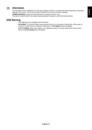 Page 13
English
English-11
Information
The Information menu indicates the current input, display resolution, ho\
rizontal and vertical frequency, and polarity
settings of the monitor. The model and serial numbers of your monitor are also indicated.
CARBON SAVINGS: Display the estimated carbon saving information in kg.
The carbon footprint factor in the carbon saving calculation is based on\
 the OECD (2006 Edition).
OSD Warning
OSD Warning menus disappear with Exit button.
NO SIGNAL:  This function gives a...