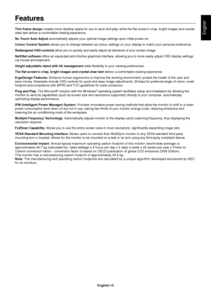 Page 15
English
English-13
Features
Thin-frame design creates more desktop space for you to work and play, while the flat screen’s crisp, bright images and crystal-
clear text deliver a comfortable viewing experience.
No Touch Auto Adjust  automatically adjusts your optimal image settings upon initial power-on.\
Colour Control System  allows you to change between six colour settings on your display to match your personal preference.
Redesigned OSD controls  allow you to quickly and easily adjust all elements...