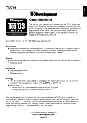 Page 17
English
English-15
TCO’03Congratulations!
The display you have just purchased carries the TCO’03 Displays
label. This means that your display is designed, manufactured and
tested according to some of the strictest quality and environmental
requirements in the world. This makes for a high performance
product, designed with the user in focus that also minimizes the
impact on our natural environment.
Some of the features of the TCO’03 Display requirements:
Ergonomics • Good visual ergonomics and image...