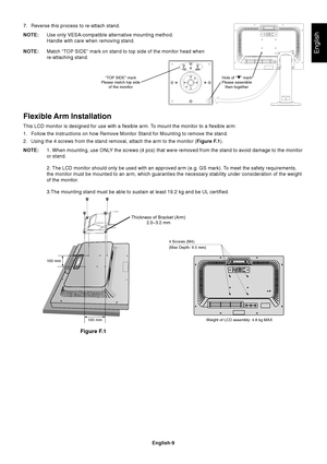 Page 11English
English-9
7. Reverse this process to re-attach stand.
NOTE:Use only VESA-compatible alternative mounting method.
Handle with care when removing stand.
NOTE:Match “TOP SIDE” mark on stand to top side of the monitor head when
re-attaching stand.
Flexible Arm Installation
This LCD monitor is designed for use with a flexible arm. To mount the monitor to a flexible arm:
1. Follow the instructions on how Remove Monitor Stand for Mounting to remove the stand.
2. Using the 4 screws from the stand...