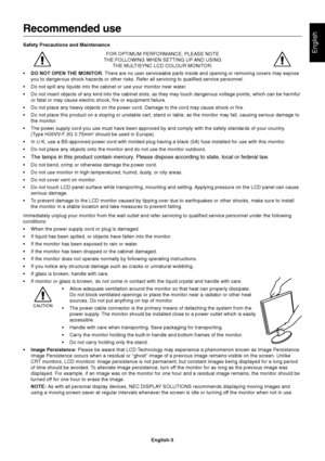 Page 5English
English-3
Recommended use
Safety Precautions and Maintenance
FOR OPTIMUM PERFORMANCE, PLEASE NOTE
THE FOLLOWING WHEN SETTING UP AND USING
THE MULTISYNC LCD COLOUR MONITOR:
•DO NOT OPEN THE MONITOR. There are no user serviceable parts inside and opening or removing covers may expose
you to dangerous shock hazards or other risks. Refer all servicing to qualified service personnel.
•Do not spill any liquids into the cabinet or use your monitor near water.
•Do not insert objects of any kind into the...