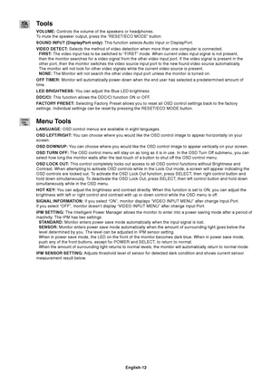 Page 14
English-12
Tools
VOLUME: Controls the volume of the speakers or headphones.
To mute the speaker output, press the “RESET/ECO MODE” button.
SOUND INPUT (DisplayPort only):  This function selects Audio Input or DisplayPort.
VIDEO DETECT:  Selects the method of video detection when more than one computer is con\
nected.
FIRST:  The video input has to be switched to “FIRST” mode. When current v\
ideo input signal is not present,
then the monitor searches for a video signal from the other video input \
port....