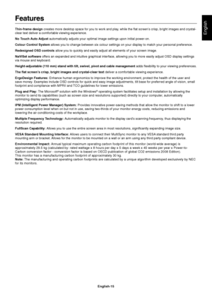 Page 17
English
English-15
Features
Thin-frame design creates more desktop space for you to work and play, while the flat screen’s crisp, bright images and crystal-
clear text deliver a comfortable viewing experience.
No Touch Auto Adjust  automatically adjusts your optimal image settings upon initial power-on.\
Colour Control System  allows you to change between six colour settings on your display to match your personal preference.
Redesigned OSD controls  allow you to quickly and easily adjust all elements...