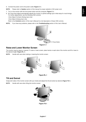 Page 9
English
English-7
Raise and Lower Monitor Screen
The monitor may be raised or lowered. To raise or lower screen, place hands on each side of the monitor and lif\
t or lower to
the desired height (Figure RL.1).
NOTE: Handle with care when raising or lowering the monitor screen.
Tilt and Swivel
Grasp both sides of the monitor screen with your hands and adjust the ti\
lt and swivel as desired ( Figure TS.1).
NOTE: Handle with care when tilting the monitor screen.
6. Connect the power cord to the power...