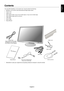 Page 7
English
English-5
Contents
Your new NEC MultiSync LCD monitor box* should contain the following:
• MultiSync LCD monitor with tilt/swivel/pivot/height adjust stand
• Power Cord
• Cable cover
•V ideo Signal Cable (15-pin mini D-SUB male to 15-pin mini D-SUB male)
•V ideo Signal Cable (DVI-D to DVI-D)
• USB Cable
• Audio Cable
• Setup Manual
Power Cord
(Type of power cord included will depend on the where the
LCD monitor is to be shipped)
Setup Manual 15-pin mini D-SUB male to
15-pin mini D-SUB male DVI-D...