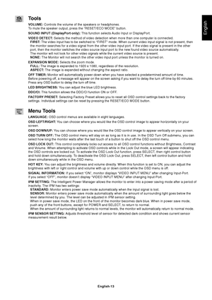 Page 15
English
English-13
Tools
VOLUME: Controls the volume of the speakers or headphones.
To mute the speaker output, press the “RESET/ECO MODE” button.
SOUND INPUT (DisplayPort only):  This function selects Audio Input or DisplayPort.
VIDEO DETECT:  Selects the method of video detection when more than one computer is con\
nected.
FIRST:  The video input has to be switched to “FIRST” mode. When current v\
ideo input signal is not present, then
the monitor searches for a video signal from the other video input...