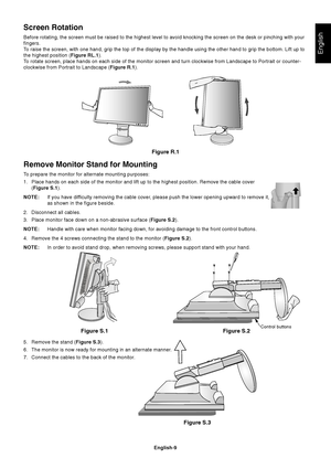 Page 11
English
English-9
Remove Monitor Stand for Mounting
To prepare the monitor for alternate mounting purposes:
1. Place hands on each side of the monitor and lift up to the highest posit\
ion. Remove the cable cover(Figure S.1 ).
NOTE: If you have difficulty removing the cable cover, please push the lower opening upward to remove it,
as shown in the figure beside.
2. Disconnect all cables.
3. Place monitor face down on a non-abrasive surface ( Figure S.2).
NOTE: Handle with care when monitor facing down,...