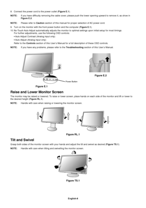 Page 10
English-8
8. Connect the power cord to the power outlet (Figure E.1).
NOTE: If you have difficulty removing the cable cover, please push the lower opening upward to remove it, as show in
Figure E.2 .
NOTE: Please refer to  Caution section of this manual for proper selection of AC power cord.
9. Turn on the monitor with the front power button and the computer ( Figure E.1).
10. No-Touch Auto Adjust automatically adjusts the monitor to optimal settings upon initia\
l setup for most timings. For further...