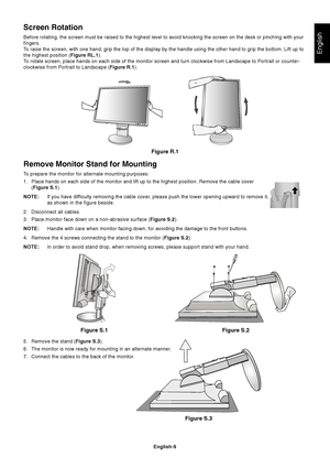 Page 11English
English-9
Remove Monitor Stand for Mounting
To prepare the monitor for alternate mounting purposes:
1. Place hands on each side of the monitor and lift up to the highest position. Remove the cable cover
(Figure S.1).
NOTE:If you have difficulty removing the cable cover, please push the lower opening upward to remove it,
as shown in the figure beside.
2. Disconnect all cables.
3. Place monitor face down on a non-abrasive surface (Figure S.2).
NOTE:Handle with care when monitor facing down, for...