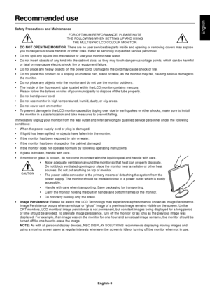 Page 5English
English-3
Recommended use
Safety Precautions and Maintenance
FOR OPTIMUM PERFORMANCE, PLEASE NOTE
THE FOLLOWING WHEN SETTING UP AND USING
THE MULTISYNC LCD COLOUR MONITOR:
•DO NOT OPEN THE MONITOR. There are no user serviceable parts inside and opening or removing covers may expose
you to dangerous shock hazards or other risks. Refer all servicing to qualified service personnel.
•Do not spill any liquids into the cabinet or use your monitor near water.
•Do not insert objects of any kind into the...