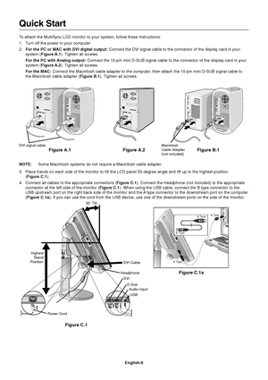 Page 8English-6
Quick Start
To attach the MultiSync LCD monitor to your system, follow these instructions:
1. Turn off the power to your computer.
2.For the PC or MAC with DVI digital output: Connect the DVI signal cable to the connector of the display card in your
system (Figure A.1). Tighten all screws.
For the PC with Analog output: Connect the 15-pin mini D-SUB signal cable to the connector of the display card in your
system (Figure A.2). Tighten all screws.
For the MAC: Connect the Macintosh cable adapter...