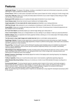 Page 18English-16
Features
Lightweight Design: The design of the display, including a remarkably thin bezel and minimal stand components, promot\
es
lightweight for easier portability and desktop maneuvering.
Human Sensor: Shifts to a lower power consumption level when a person leaves the monitor, saving your monitor energy costs.
Touch Key / Slide key:  Allows you to quickly and easily adjust all elements of your screen imag\
e by simply sliding your finger
over the icons on the monitor bezel.
Redesigned OSD...