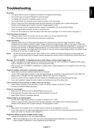 Page 19English
English-17
Troubleshooting
No picture• The signal cable should be completely connected to the display card/comp\
uter.
• The monitor does not support DisplayPort converter signal.
• The display card should be completely seated in its slot.
• Front Power Switch and computer power switch should be in the ON positio\
n.
• Check to make sure that a supported mode has been selected on the displa\
y card or system being used.(Please consult display card or system manual to change graphics mode.)\
•...