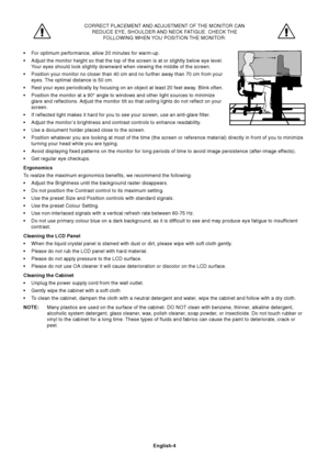 Page 6English-4
CORRECT PLACEMENT AND ADJUSTMENT OF THE MONITOR CANREDUCE EYE, SHOULDER AND NECK FATIGUE. CHECK THE FOLLOWING WHEN YOU POSITION THE MONITOR:
• For optimum performance, allow 20 minutes for warm-up.
• Adjust the monitor height so that the top of the screen is at or slightl\
y below eye level. Your eyes should look slightly downward when viewing the middle of the sc\
reen.
• Position your monitor no closer than 40 cm and no further away than 70 c\
m from your eyes. The optimal distance is 50 cm....