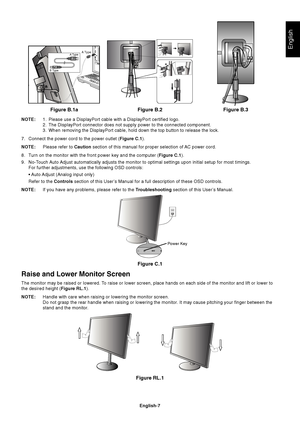 Page 9English
English-7
Figure C.1
Power Key
Raise and Lower Monitor Screen
The monitor may be raised or lowered. To raise or lower screen, place hands on each side of the monitor and lif\
t or lower to
the desired height (Figure RL.1).
NOTE: Handle with care when raising or lowering the monitor screen.
Do not grasp the rear handle when raising or lowering the monitor. It may cause pitching your finger between the
stand and the monitor.
NOTE:
1. Please use a DisplayPort cable with a DisplayPort certified...