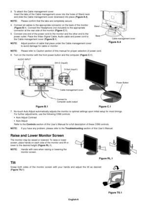 Page 8English-6
Tilt
Grasp both sides of the monitor screen with your hands and adjust the tilt as desired
(Figure TS.1).
Figure B.1
Cable management cover AUDIO INPUT
D-Sub (Input1)
Connect to
Computer audio output
Figure C.1
Power Button
7. No-touch Auto Adjust automatically adjusts the monitor to optimal settings upon initial setup for most timings.
For further adjustments, use the following OSM controls:
•Auto Adjust  Contrast
•Auto Adjust
Refer to the Controls section of this User’s Manual for a full...