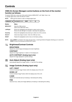Page 10English-8
Menu
Exits the OSM controls.
Exits to the OSM main menu.
Moves the highlighted area left/right to select control menus.
Moves the bar left/right to increase or decrease the adjustment.
Moves the highlighted area down/up to select one of the controls.
Active Auto Adjust function. Enter the OSM sub menu.
Resets the highlighted control menu to the factory setting.
Button
MENU/EXIT
Left/Right
Down/Up
SELECT
RESET
Controls
OSM (On-Screen Manager) control buttons on the front of the monitor
function...