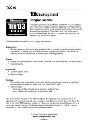 Page 17English-16
TCO’03
Congratulations!
The display you have just purchased carries the TCO’03 Displays
label. This means that your display is designed, manufactured and
tested according to some of the strictest quality and environmental
requirements in the world. This makes for a high performance
product, designed with the user in focus that also minimizes the
impact on our natural environment.
Some of the features of the TCO’03 Display requirements:
Ergonomics
•Good visual ergonomics and image quality in...