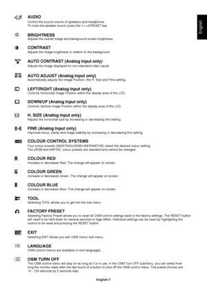 Page 8English
English-7
AUDIO
Control the sound volume of speakers and headphone.
To mute the speaker sound, press the 12/RESET key.
BRIGHTNESSAdjusts the overall image and background screen brightness.
CONTRAST
Adjusts the image brightness in relation to the background.
AUTO CONTRAST (Analog Input only)
Adjusts the image displayed for non-standard video inputs.
AUTO ADJUST (Analog Input only)
Automatically adjusts the Image Position, the H. Size and Fine setting.
LEFT/RIGHT (Analog Input only)
Controls...