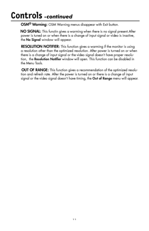 Page 13
11
Controls -continued
  OSM® Warning: OSM Warning menus disappear with Exit button.
          NO SIGNAL: This functin gives a warming when there is no signal present.After 
power is tuned on or when there is a change of input signal or video is inactive, 
the No Signal window will appear.
          RESOLUTION NOTIFIER: This function gives a warming if the monitor is using 
a resolution other than the optimized resolution. After power is tur ned on or when 
there is a change of input signal or the video...