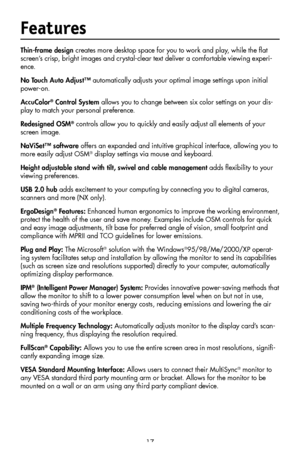 Page 19
17
Features
Thin-frame design creates more desktop space for you to work and play, while the ﬂat 
screen’s crisp, bright images and crystal-clear text deliver a comfortable viewing experi
-
ence. 
No Touch Auto Adjust™ automatically adjusts your optimal image settings upon initial 
power-on.
AccuColor® Control System allows you to change between six color settings on your dis-
play to match your personal preference.
Redesigned OSM® controls allow you to quickly and easily adjust all elements of your...