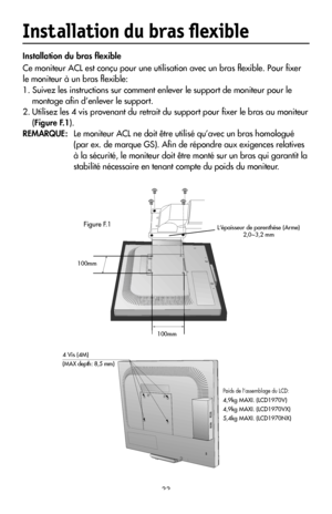 Page 35
33
Installation du bras ﬂexible
Installation du bras ﬂexible
Ce moniteur ACL est conçu pour une utilisation avec un bras ﬂexible. Pour ﬁxer 
le moniteur à un bras ﬂexible:
1. Suivez les instructions sur comment enlever le support de moniteur pour le montage aﬁn d’enlever le support.
2. Utilisez les 4 vis provenant du retrait du support pour ﬁxer le bras au moniteur 
(Figure F.1).
REMARQUE: Le moniteur ACL ne doit être utilisé qu’avec un bras homologué 
(par ex. de marque GS). Aﬁn de répondre aux...