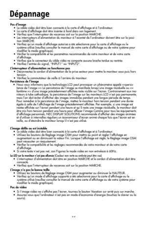 Page 46
44
Dépannage
Pas d’image•  Le câble vidéo doit être bien connecté à la carte d’afﬁchage et à l’ordinateur.
•  La carte d’afﬁchage doit être insérée à fond dans son logement.
•  Vériﬁez que l’interrupteur de vacances soit sur la position MARCHE.
•  Les interrupteurs d’alimentation du moniteur à l’avantet de l’ordinateur doivent être sur la posi
-tion MARCHE.
•  Vériﬁez qu’un mode d’afﬁchage autorisé a été sélectionné pour la carte d’afﬁchage ou le  système utilisé (veuillez consulter le manuel de votre...