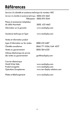 Page 47
45
Références
Service à la clientèle et assistance technique du moniteur NEC
Service à la clientèle et assistance technique: (800) 632-4662 
 Télécopieur:  (800) 695-3044
Pièces et accessoires/adaptateur 
de câble Macintosh: (800)  632-4662
Information sur la garantie:    www.necdisplay.com
Assistance technique en ligne  www.necdisplay.com
 
Ventes et information produit
Ligne d’information sur les ventes: 
(888) 632-6487
Clientèle canadienne:  (866) 771-0266, Ext#: 4037
Ventes au gouvernement:  (800)...