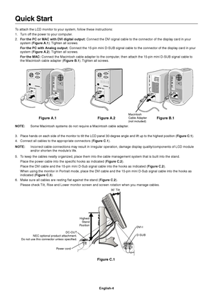 Page 6English-4
Figure C.1
Highest
Stand
Position
Quick Start
To attach the LCD monitor to your system, follow these instructions:
1. Turn off the power to your computer.
2.For the PC or MAC with DVI digital output: Connect the DVI signal cable to the connector of the display card in your
system (Figure A.1). Tighten all screws.
For the PC with Analog output: Connect the 15-pin mini D-SUB signal cable to the connector of the display card in your
system (Figure A.2). Tighten all screws.
For the MAC: Connect the...