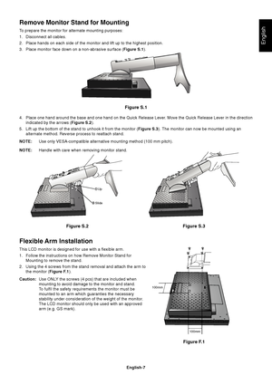 Page 9English
English-7
Figure S.1
4. Place one hand around the base and one hand on the Quick Release Lever. Move the Quick Release Lever in the direction
indicated by the arrows (Figure S.2).
5. Lift up the bottom of the stand to unhook it from the monitor (Figure S.3). The monitor can now be mounted using an
alternate method. Reverse process to reattach stand.
NOTE:Use only VESA-compatible alternative mounting method (100 mm pitch).
NOTE:Handle with care when removing monitor stand.
Figure S.2
Flexible Arm...