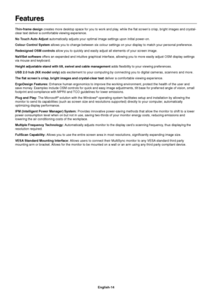 Page 16English-14
Features
Thin-frame design creates more desktop space for you to work and play, while the flat screen’s crisp, bright images and crystal-
clear text deliver a comfortable viewing experience.
No Touch Auto Adjust automatically adjusts your optimal image settings upon initial power-on.
Colour Control System allows you to change between six colour settings on your display to match your personal preference.
Redesigned OSM controls allow you to quickly and easily adjust all elements of your screen...